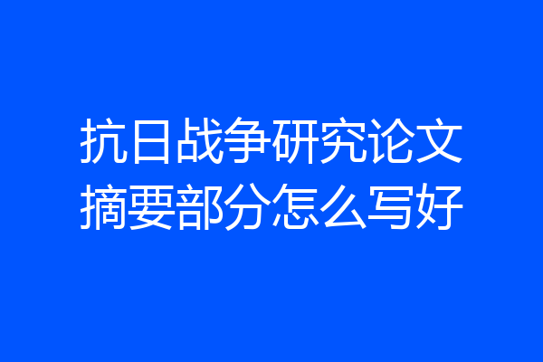 抗日战争研究论文摘要部分怎么写好