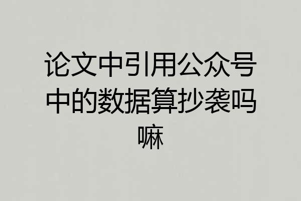 论文中引用公众号中的数据算抄袭吗嘛