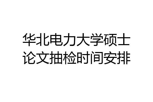 华北电力大学硕士论文抽检时间安排