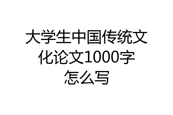大学生中国传统文化论文1000字怎么写
