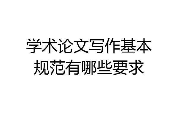 学术论文写作基本规范有哪些要求