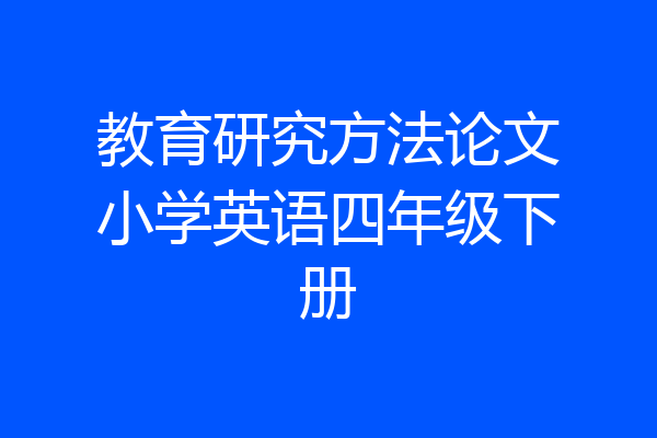 教育研究方法论文小学英语四年级下册