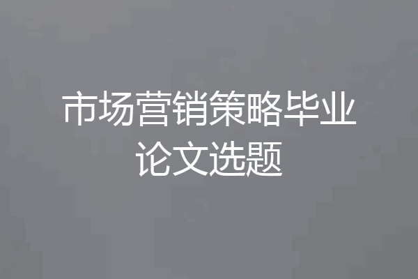 市场营销策略毕业论文选题