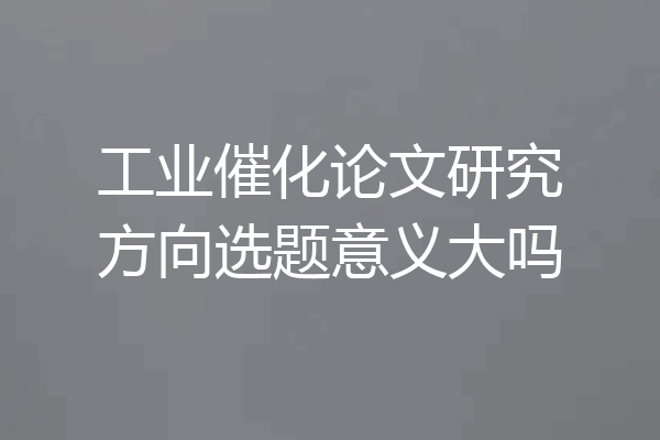工业催化论文研究方向选题意义大吗