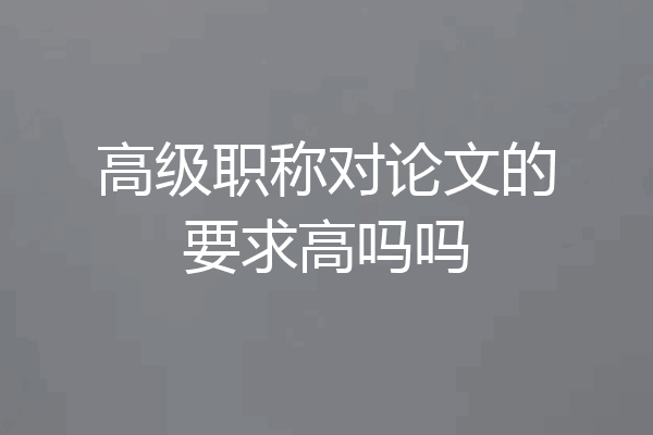 高级职称对论文的要求高吗吗