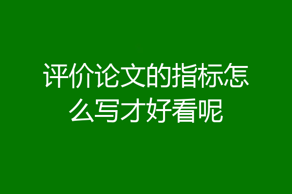 评价论文的指标怎么写才好看呢