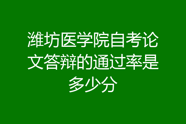 潍坊医学院自考论文答辩的通过率是多少分