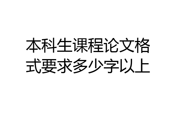 本科生课程论文格式要求多少字以上