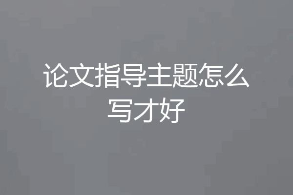 论文指导主题怎么写才好