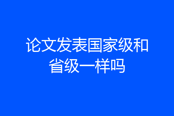 论文发表国家级和省级一样吗