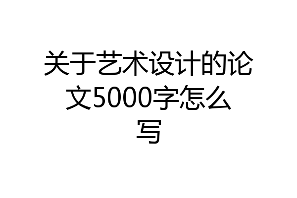 关于艺术设计的论文5000字怎么写