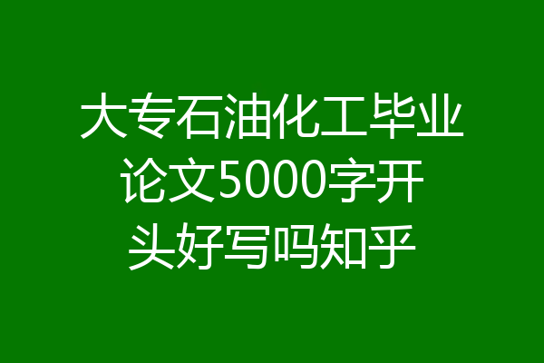 大专石油化工毕业论文5000字开头好写吗知乎