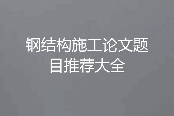 钢结构施工论文题目推荐大全