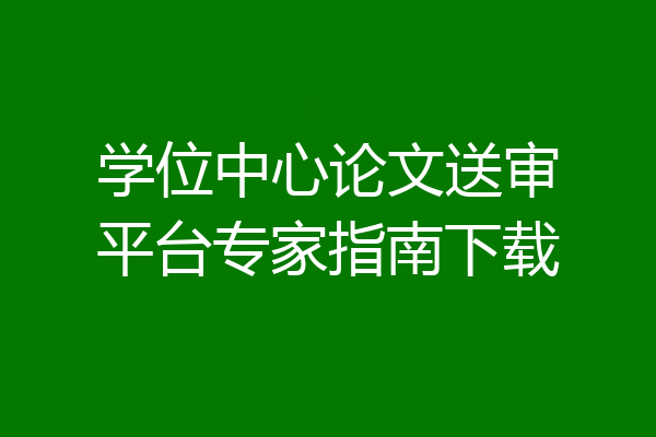 学位中心论文送审平台专家指南下载