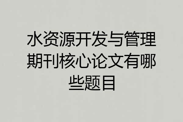 水资源开发与管理期刊核心论文有哪些题目