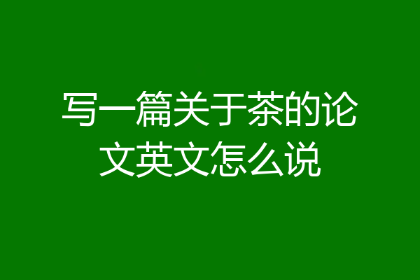 写一篇关于茶的论文英文怎么说