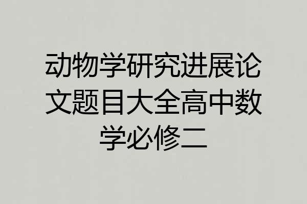 动物学研究进展论文题目大全高中数学必修二