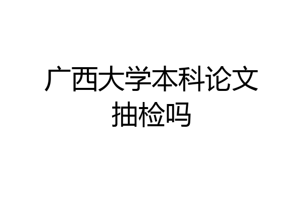 广西大学本科论文抽检吗