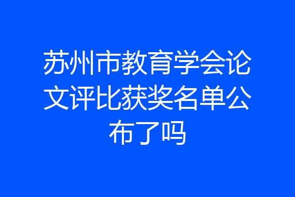 苏州市教育学会论文评比获奖名单公布了吗