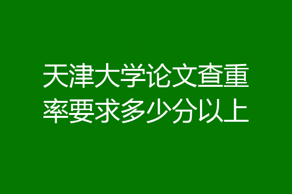 天津大学论文查重率要求多少分以上