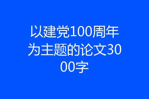 以建党100周年为主题的论文3000字