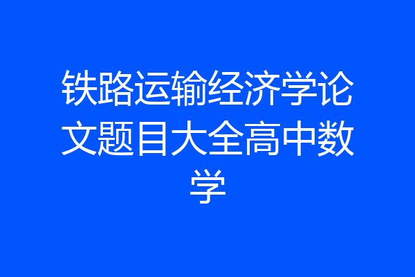 铁路运输经济学论文题目大全高中数学