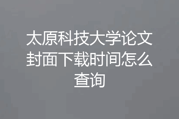 太原科技大学论文封面下载时间怎么查询