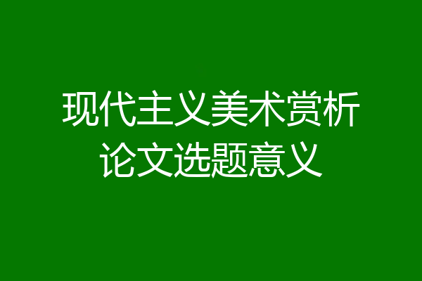 现代主义美术赏析论文选题意义