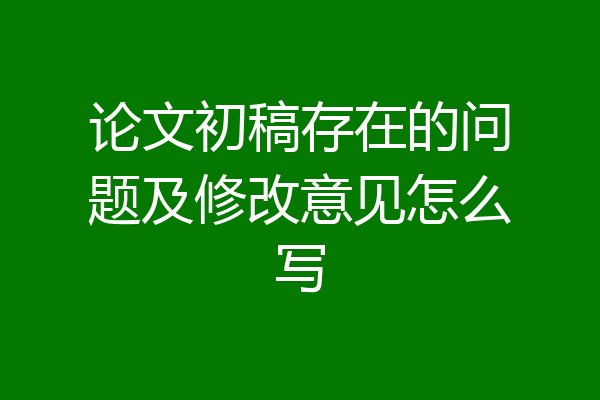 论文初稿存在的问题及修改意见怎么写