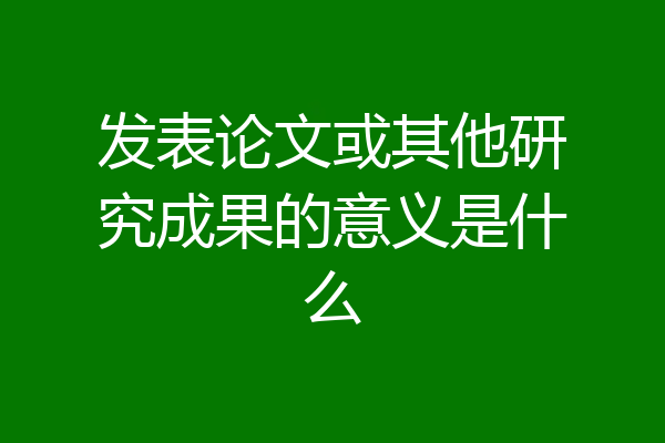 发表论文或其他研究成果的意义是什么