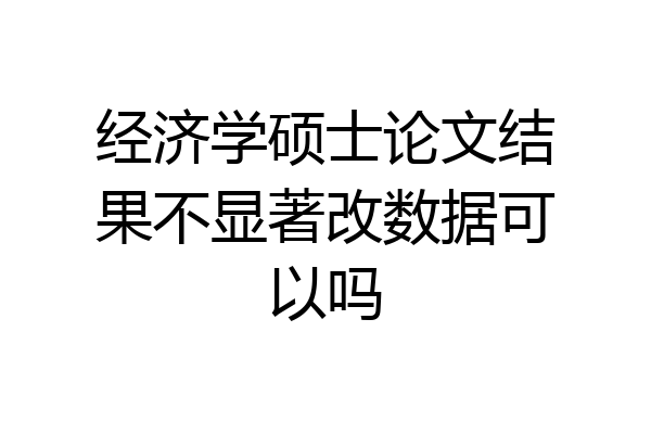 经济学硕士论文结果不显著改数据可以吗