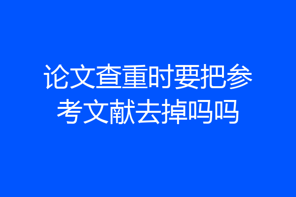 论文查重时要把参考文献去掉吗吗