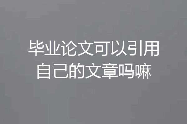 毕业论文可以引用自己的文章吗嘛