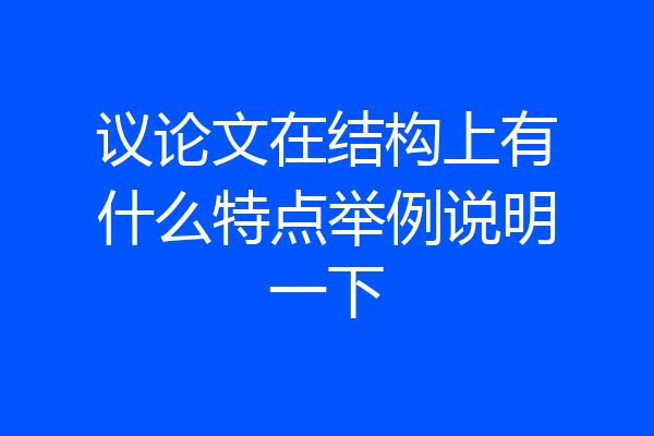 议论文在结构上有什么特点举例说明一下
