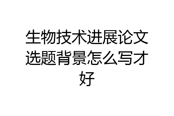 生物技术进展论文选题背景怎么写才好