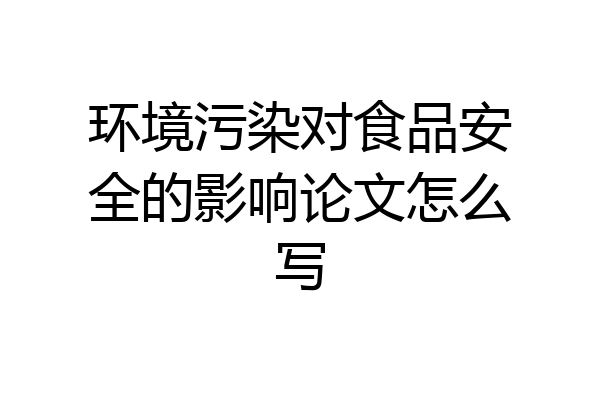 环境污染对食品安全的影响论文怎么写