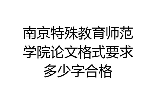南京特殊教育师范学院论文格式要求多少字合格