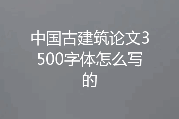 中国古建筑论文3500字体怎么写的
