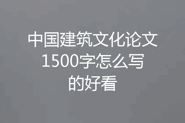 中国建筑文化论文1500字怎么写的好看