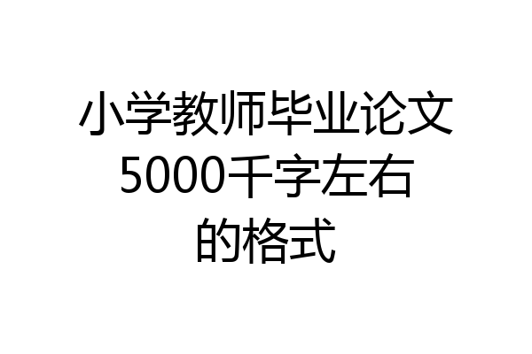 小学教师毕业论文5000千字左右的格式