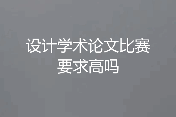 设计学术论文比赛要求高吗
