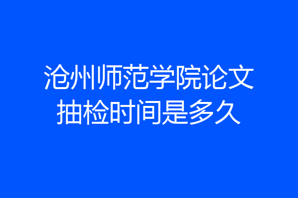 沧州师范学院论文抽检时间是多久