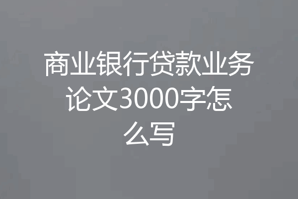 商业银行贷款业务论文3000字怎么写