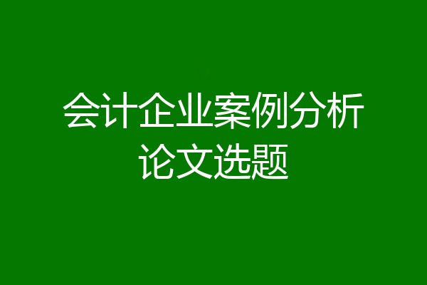 会计企业案例分析论文选题