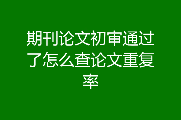 期刊论文初审通过了怎么查论文重复率