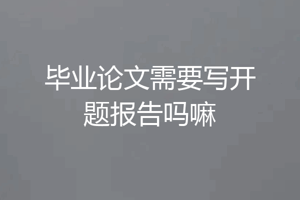 毕业论文需要写开题报告吗嘛
