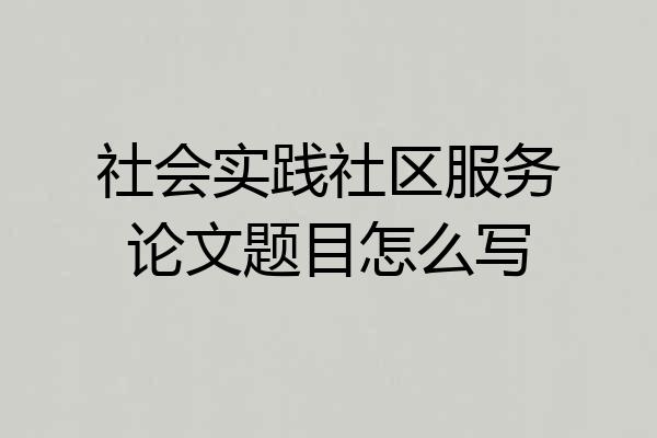 社会实践社区服务论文题目怎么写