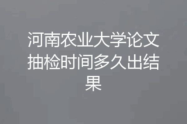 河南农业大学论文抽检时间多久出结果