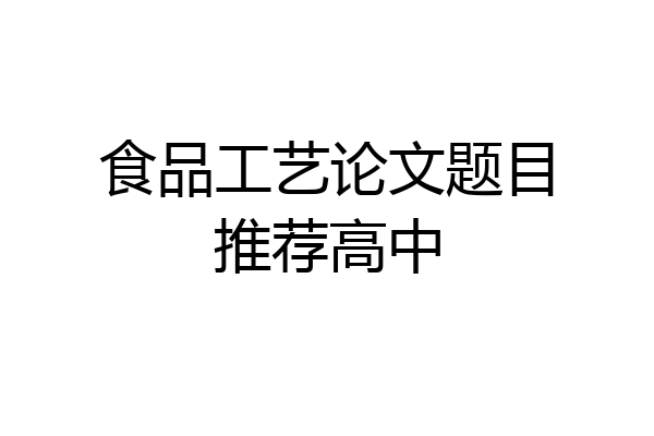 食品工艺论文题目推荐高中