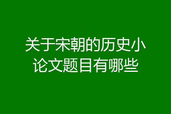 关于宋朝的历史小论文题目有哪些